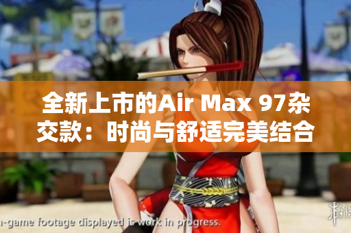 全新上市的Air Max 97杂交款：时尚与舒适完美结合