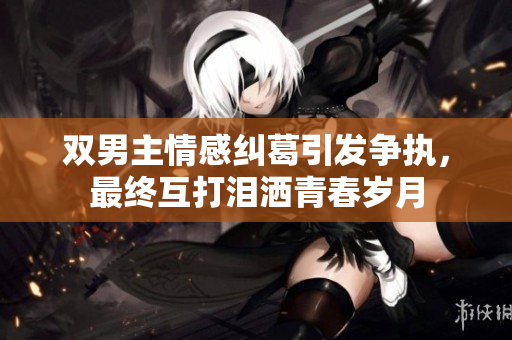 双男主情感纠葛引发争执，最终互打泪洒青春岁月