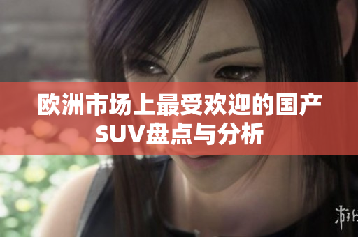 欧洲市场上最受欢迎的国产SUV盘点与分析