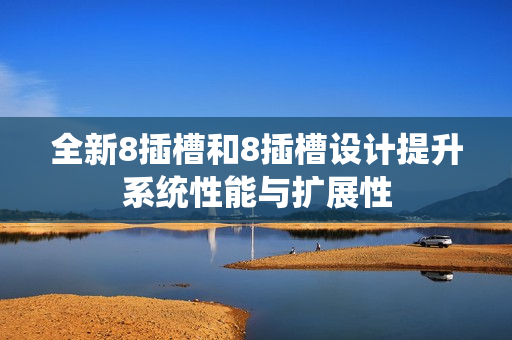 全新8插槽和8插槽设计提升系统性能与扩展性