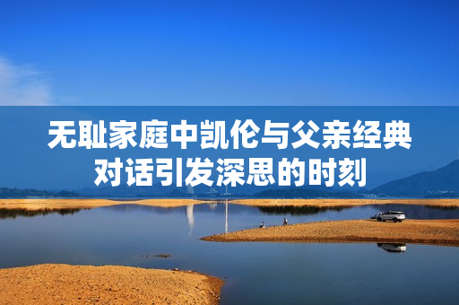 无耻家庭中凯伦与父亲经典对话引发深思的时刻