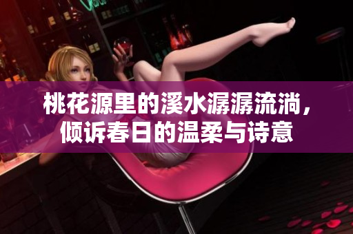 桃花源里的溪水潺潺流淌，倾诉春日的温柔与诗意
