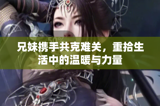 兄妹携手共克难关，重拾生活中的温暖与力量