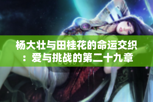 杨大壮与田桂花的命运交织：爱与挑战的第二十九章