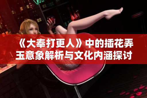 《大奉打更人》中的插花弄玉意象解析与文化内涵探讨