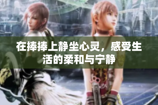 在捧捧上静坐心灵，感受生活的柔和与宁静