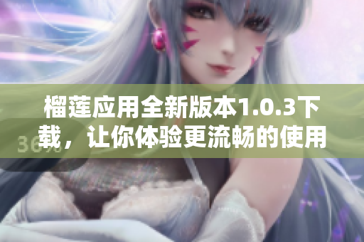 榴莲应用全新版本1.0.3下载，让你体验更流畅的使用体验