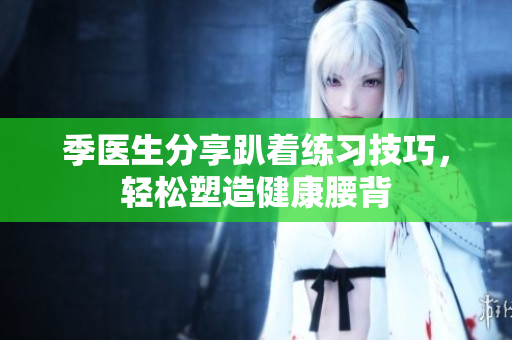 季医生分享趴着练习技巧，轻松塑造健康腰背