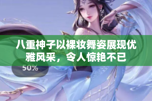 八重神子以裸妆舞姿展现优雅风采，令人惊艳不已