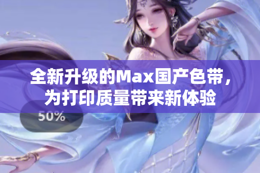 全新升级的Max国产色带，为打印质量带来新体验