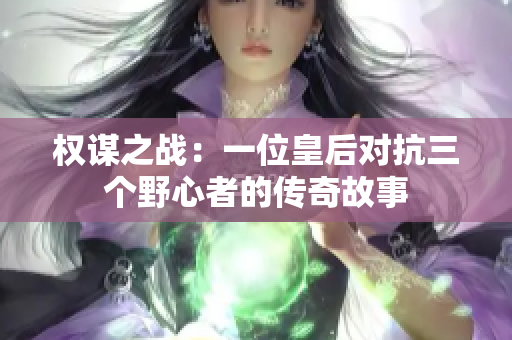 权谋之战：一位皇后对抗三个野心者的传奇故事