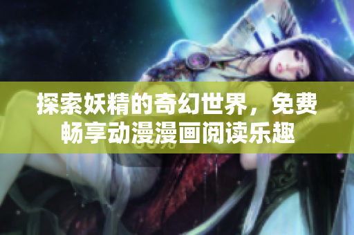 探索妖精的奇幻世界，免费畅享动漫漫画阅读乐趣