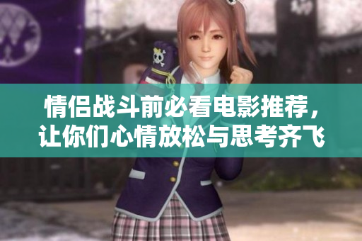 情侣战斗前必看电影推荐，让你们心情放松与思考齐飞