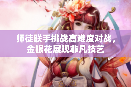 师徒联手挑战高难度对战，金银花展现非凡技艺