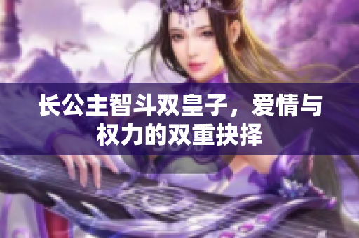 长公主智斗双皇子，爱情与权力的双重抉择
