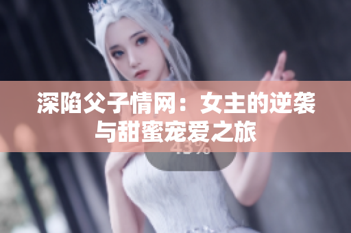 深陷父子情网：女主的逆袭与甜蜜宠爱之旅