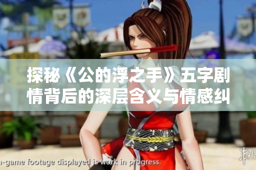 探秘《公的浮之手》五字剧情背后的深层含义与情感纠葛
