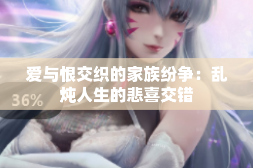 爱与恨交织的家族纷争：乱炖人生的悲喜交错