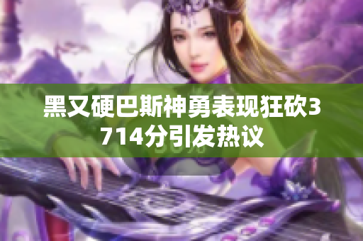 黑又硬巴斯神勇表现狂砍3714分引发热议