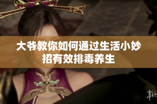 大爷教你如何通过生活小妙招有效排毒养生