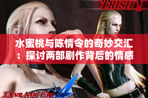 水蜜桃与陈情令的奇妙交汇：探讨两部剧作背后的情感世界