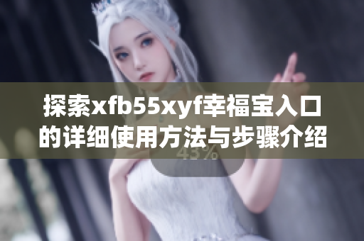 探索xfb55xyf幸福宝入口的详细使用方法与步骤介绍