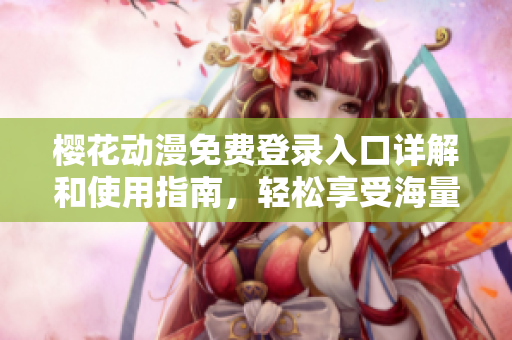 樱花动漫免费登录入口详解和使用指南，轻松享受海量动漫资源
