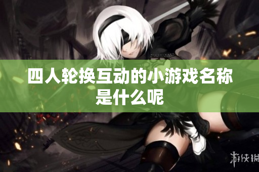 四人轮换互动的小游戏名称是什么呢