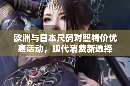 欧洲与日本尺码对照特价优惠活动，现代消费新选择