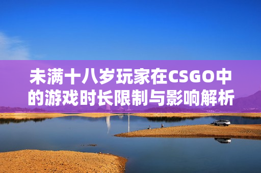 未满十八岁玩家在CSGO中的游戏时长限制与影响解析