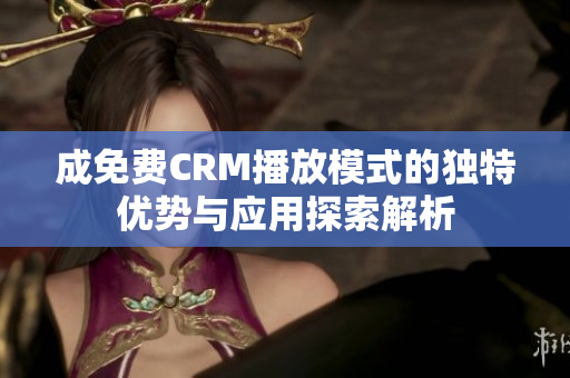 成免费CRM播放模式的独特优势与应用探索解析