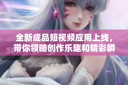 全新成品短视频应用上线，带你领略创作乐趣和精彩瞬间