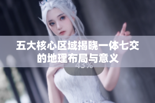五大核心区域揭晓一体七交的地理布局与意义