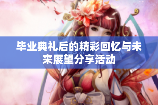 毕业典礼后的精彩回忆与未来展望分享活动