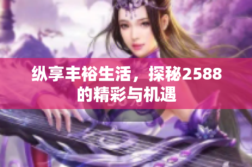 纵享丰裕生活，探秘2588的精彩与机遇