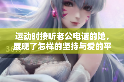 运动时接听老公电话的她，展现了怎样的坚持与爱的平衡