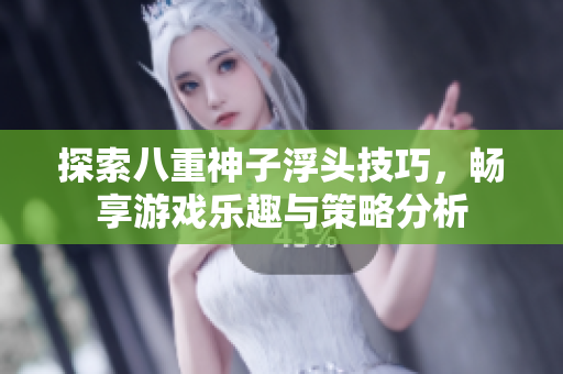 探索八重神子浮头技巧，畅享游戏乐趣与策略分析
