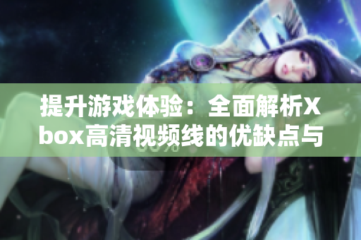 提升游戏体验：全面解析Xbox高清视频线的优缺点与选择指南
