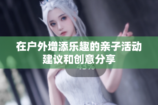 在户外增添乐趣的亲子活动建议和创意分享