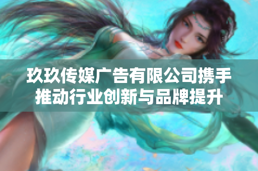 玖玖传媒广告有限公司携手推动行业创新与品牌提升