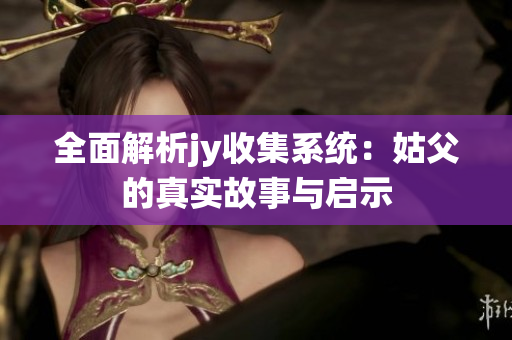 全面解析jy收集系统：姑父的真实故事与启示