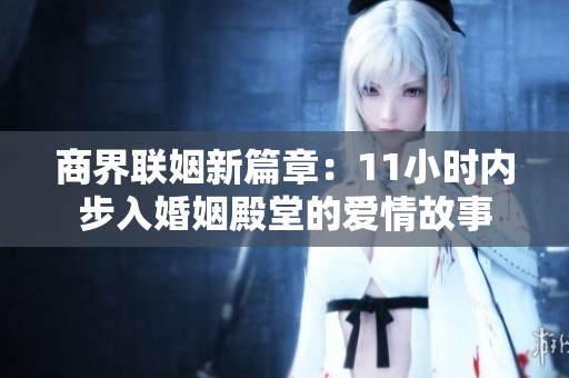 商界联姻新篇章：11小时内步入婚姻殿堂的爱情故事