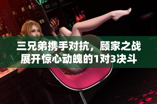三兄弟携手对抗，顾家之战展开惊心动魄的1对3决斗