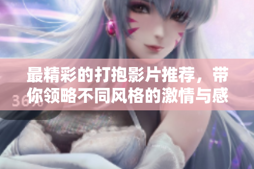 最精彩的打抱影片推荐，带你领略不同风格的激情与感动