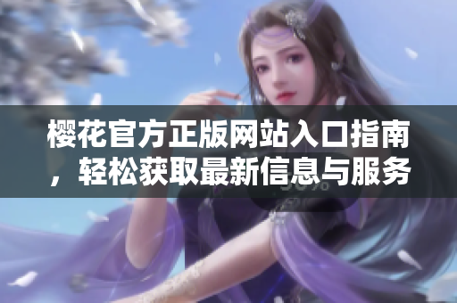 樱花官方正版网站入口指南，轻松获取最新信息与服务