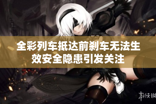 全彩列车抵达前刹车无法生效安全隐患引发关注