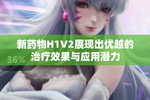 新药物H1V2展现出优越的治疗效果与应用潜力