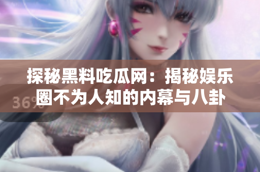 探秘黑料吃瓜网：揭秘娱乐圈不为人知的内幕与八卦