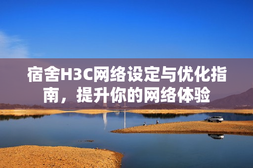 宿舍H3C网络设定与优化指南，提升你的网络体验