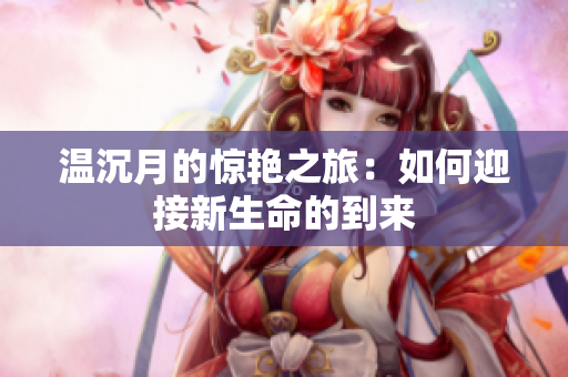 温沉月的惊艳之旅：如何迎接新生命的到来